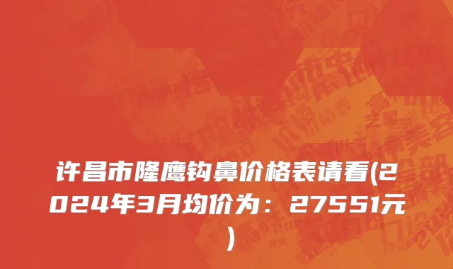 许昌市隆鹰钩鼻价格表请看(2024年3月均价为：27551元）