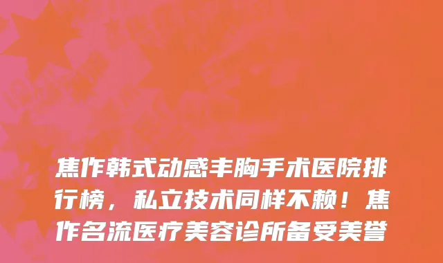 焦作韩式动感丰胸手术医院排行榜，私立技术同样不赖！焦作名流医疗美容诊所备受美誉