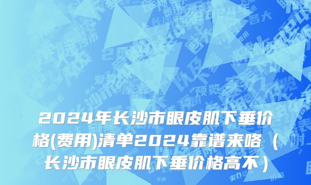 2024年长沙市眼皮肌下垂价格(费用)清单2024靠谱来咯（长沙市眼皮肌下垂价格高不）