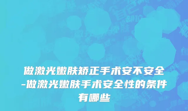 做激光嫩肤矫正手术安不安全-做激光嫩肤手术安全性的条件有哪些