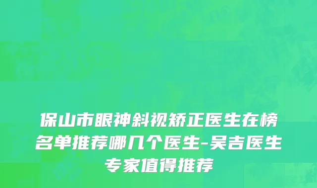 保山市眼神斜视矫正医生在榜名单推荐哪几个医生-吴吉医生专家值得推荐