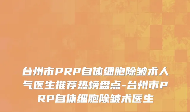 台州市PRP自体细胞除皱术人气医生推荐热榜盘点-台州市PRP自体细胞除皱术医生