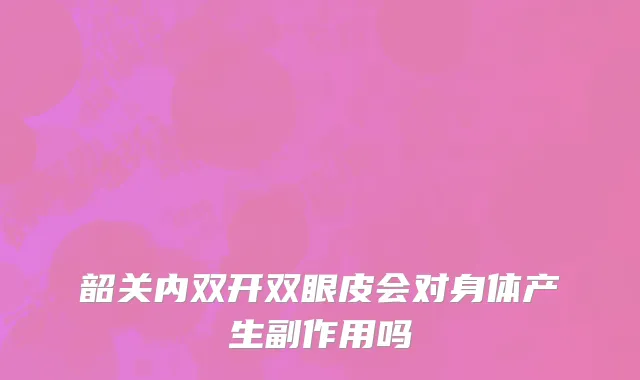 韶关内双开双眼皮会对身体产生副作用吗