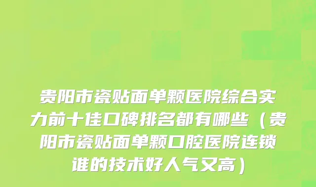 贵阳市瓷贴面单颗医院综合实力前十佳口碑排名都有哪些（贵阳市瓷贴面单颗口腔医院连锁谁的技术好人气又高）