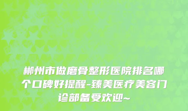 郴州市做磨骨整形医院排名哪个口碑好提醒-臻美医疗美容门诊部备受欢迎~