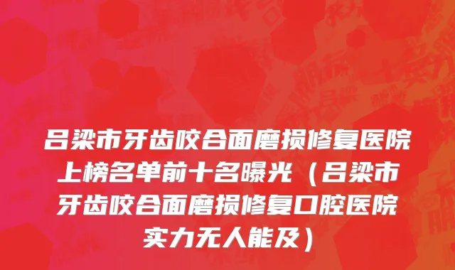 吕梁市牙齿咬合面磨损修复医院上榜名单前十名曝光（吕梁市牙齿咬合面磨损修复口腔医院实力无人能及）