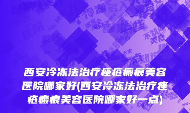 西安冷冻法治疗痤疮瘢痕美容医院哪家好(西安冷冻法治疗痤疮瘢痕美容医院哪家好一点)