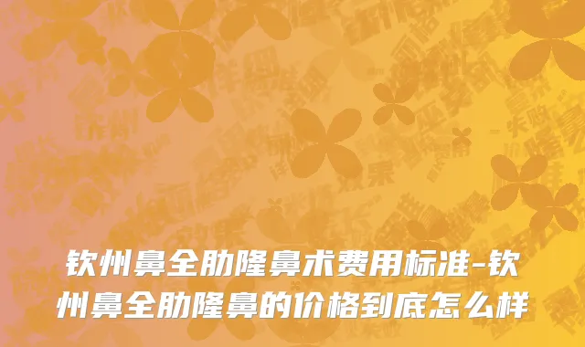 钦州鼻全肋隆鼻术费用标准-钦州鼻全肋隆鼻的价格到底怎么样