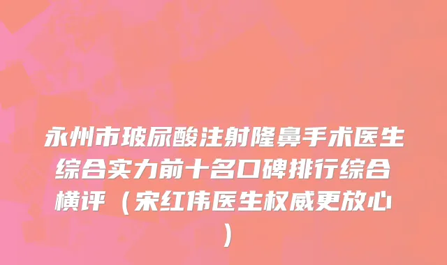 永州市玻尿酸注射隆鼻手术医生综合实力前十名口碑排行综合横评（宋红伟医生权威更放心）