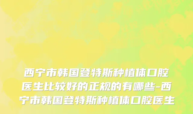 西宁市韩国登特斯种植体口腔医生比较好的正规的有哪些-西宁市韩国登特斯种植体口腔医生