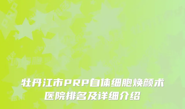 牡丹江市PRP自体细胞焕颜术医院排名及详细介绍