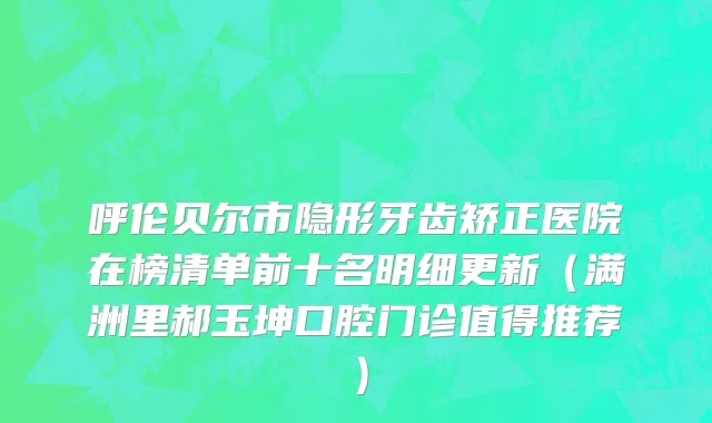 呼伦贝尔市隐形牙齿矫正医院在榜清单前十名明细更新（满洲里郝玉坤口腔门诊值得推荐）