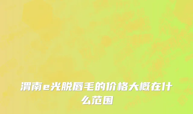 渭南e光脱唇毛的价格大概在什么范围