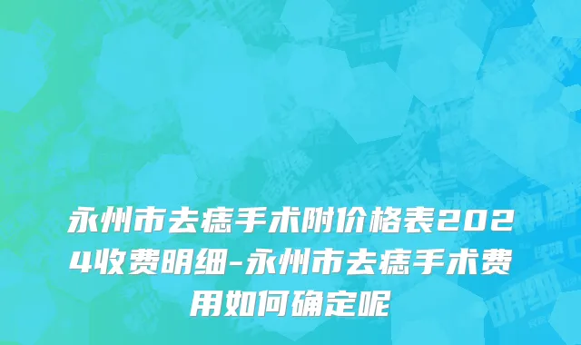 永州市去痣手术附价格表2024收费明细-永州市去痣手术费用如何确定呢
