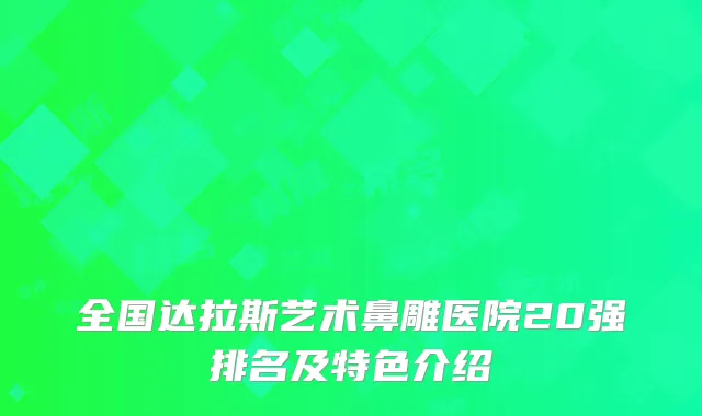 全国达拉斯艺术鼻雕医院20强排名及特色介绍