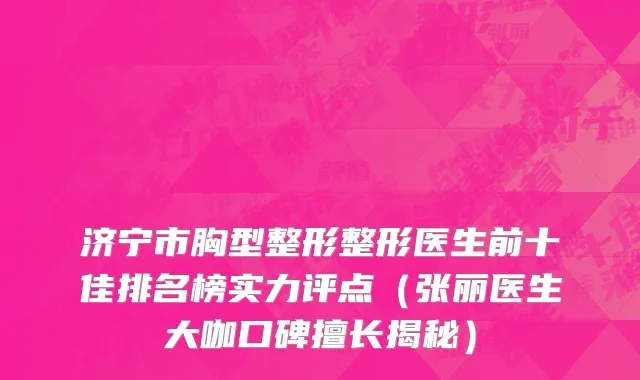 济宁市胸型整形整形医生前十佳排名榜实力评点（张丽医生大咖口碑擅长揭秘）