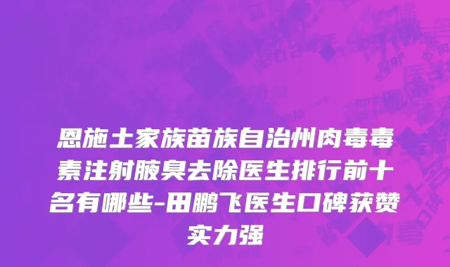 恩施土家族苗族自治州肉毒毒素注射腋臭去除医生排行前十名有哪些-田鹏飞医生口碑获赞实力强