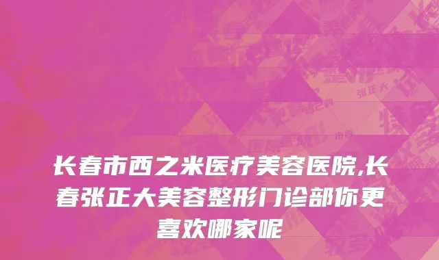 长春市西之米医疗美容医院,长春张正大美容整形门诊部你更喜欢哪家呢