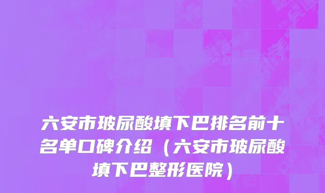 六安市玻尿酸填下巴排名前十名单口碑介绍（六安市玻尿酸填下巴整形医院）