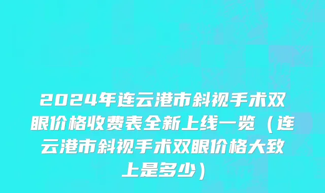 2024年连云港市斜视手术双眼价格收费表全新上线一览（连云港市斜视手术双眼价格大致上是多少）