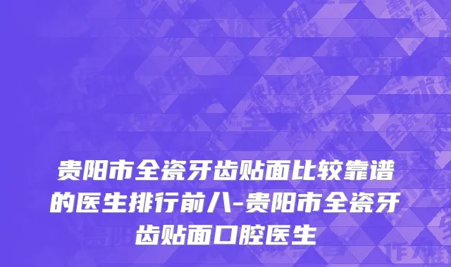 贵阳市全瓷牙齿贴面比较靠谱的医生排行前八-贵阳市全瓷牙齿贴面口腔医生
