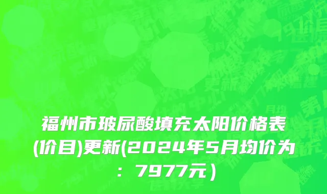 福州市玻尿酸填充太阳价格表(价目)更新(2024年5月均价为：7977元）