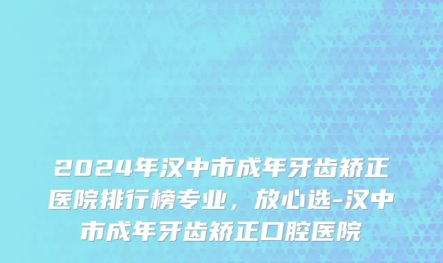 2024年汉中市成年牙齿矫正医院排行榜专业，放心选-汉中市成年牙齿矫正口腔医院