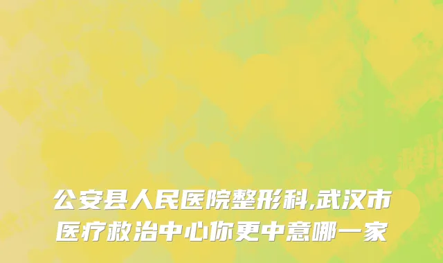 公安县人民医院整形科,武汉市医疗救治中心你更中意哪一家