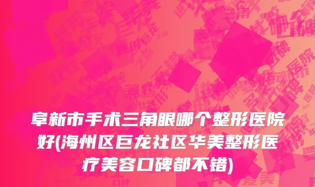 阜新市手术三角眼哪个整形医院好(海州区巨龙社区华美整形医疗美容口碑都不错)