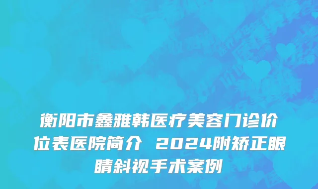 衡阳市鑫雅韩医疗美容门诊价位表医院简介 2024附矫正眼睛斜视手术案例