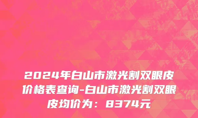 2024年白山市激光割双眼皮价格表查询-白山市激光割双眼皮均价为：8374元