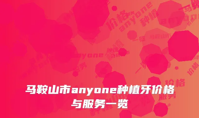 马鞍山市anyone种植牙价格与服务一览