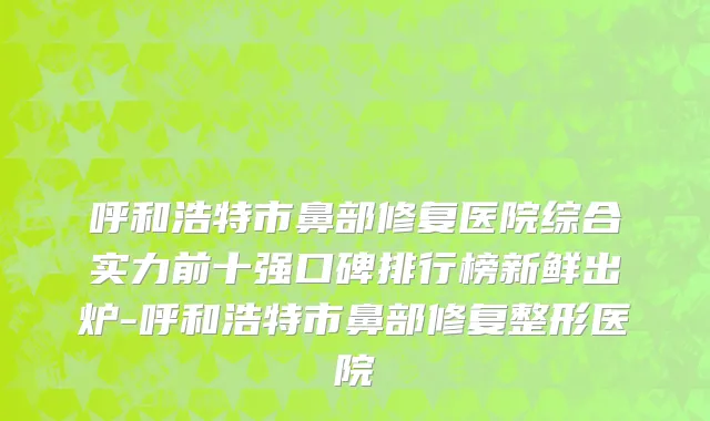 呼和浩特市鼻部修复医院综合实力前十强口碑排行榜新鲜出炉-呼和浩特市鼻部修复整形医院