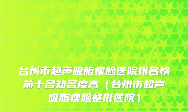 台州市超声吸脂瘦脸医院排名榜前十名知名度高（台州市超声吸脂瘦脸整形医院）