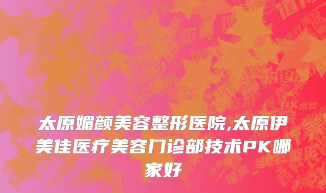太原媚颜美容整形医院,太原伊美佳医疗美容门诊部技术PK哪家好