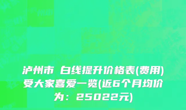 泸州市疍白线提升价格表(费用)受大家喜爱一览(近6个月均价为：25022元)