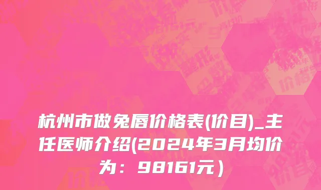 杭州市做兔唇价格表(价目)_主任医师介绍(2024年3月均价为：98161元）