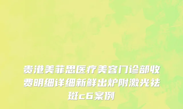 贵港美菲思医疗美容门诊部收费明细详细新鲜出炉附激光祛斑c6案例