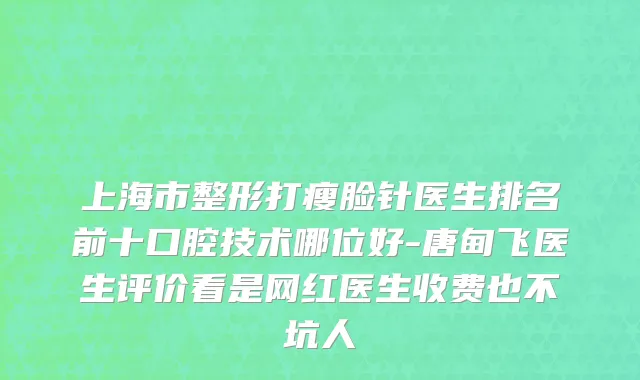 上海市整形打瘦脸针医生排名前十口腔技术哪位好-唐甸飞医生评价看是网红医生收费也不坑人