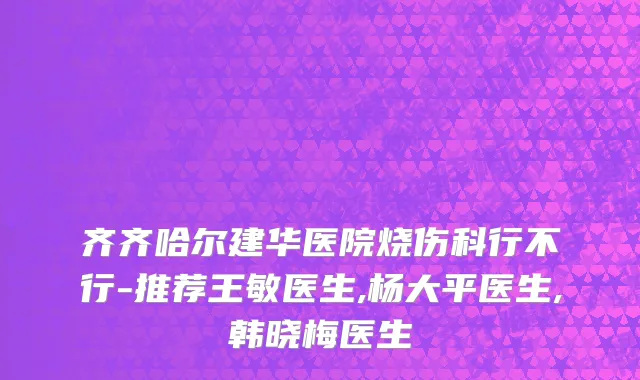 齐齐哈尔建华医院烧伤科行不行-推荐王敏医生,杨大平医生,韩晓梅医生