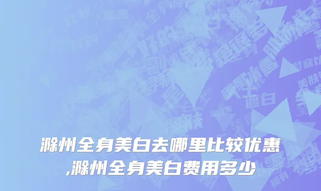 滁州全身美白去哪里比较优惠,滁州全身美白费用多少