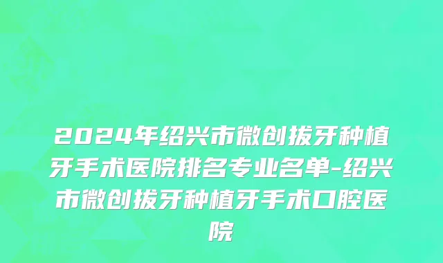 2024年绍兴市微创拔牙种植牙手术医院排名专业名单-绍兴市微创拔牙种植牙手术口腔医院