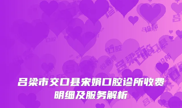 吕梁市交口县宋娟口腔诊所收费明细及服务解析
