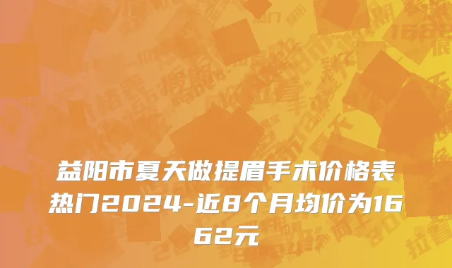 益阳市夏天做提眉手术价格表热门2024-近8个月均价为1662元