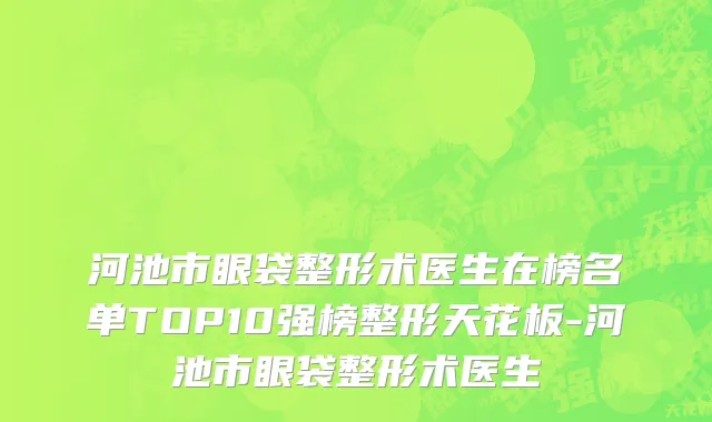 河池市眼袋整形术医生在榜名单TOP10强榜整形天花板-河池市眼袋整形术医生