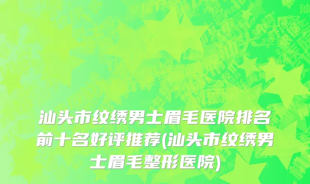 汕头市纹绣男士眉毛医院排名前十名好评推荐(汕头市纹绣男士眉毛整形医院)