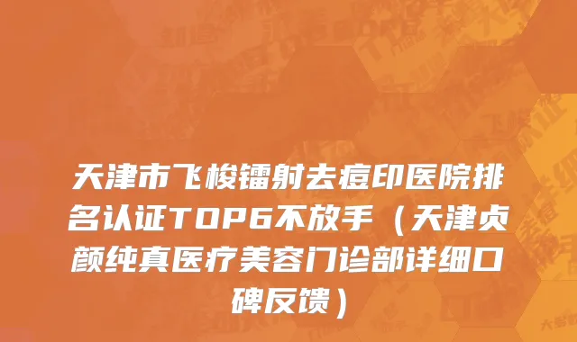 天津市飞梭镭射去痘印医院排名认证TOP6不放手（天津贞颜纯真医疗美容门诊部详细口碑反馈）