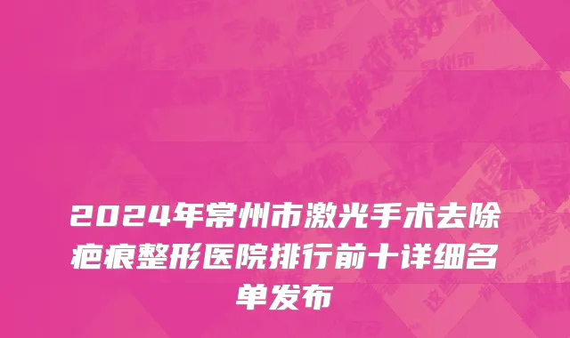 2024年常州市激光手术去除疤痕整形医院排行前十详细名单发布