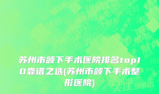 苏州市颌下手术医院排名top10靠谱之选(苏州市颌下手术整形医院)