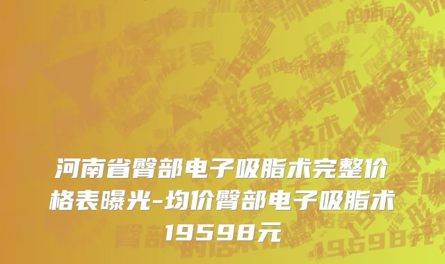 河南省臀部电子吸脂术完整价格表曝光-均价臀部电子吸脂术19598元